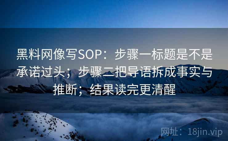 黑料网像写SOP:步骤一标题是不是承诺过头;步骤二把导语拆成事实与推断;结果读完更清醒 第2张 黑料网像写SOP:步骤一标题是不是承诺过头;步骤二把导语拆成事实与推断;结果读完更清醒 第2张