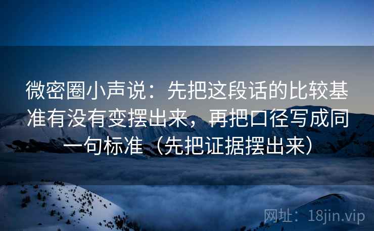 微密圈小声说：先把这段话的比较基准有没有变摆出来，再把口径写成同一句标准（先把证据摆出来）