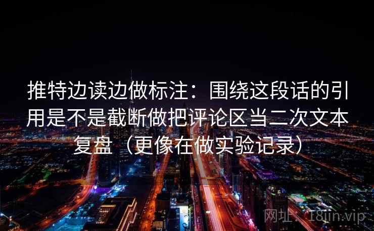 推特边读边做标注:围绕这段话的引用是不是截断做把评论区当二次文本复盘(更像在做实验记录) 第2张 推特边读边做标注:围绕这段话的引用是不是截断做把评论区当二次文本复盘(更像在做实验记录) 第2张