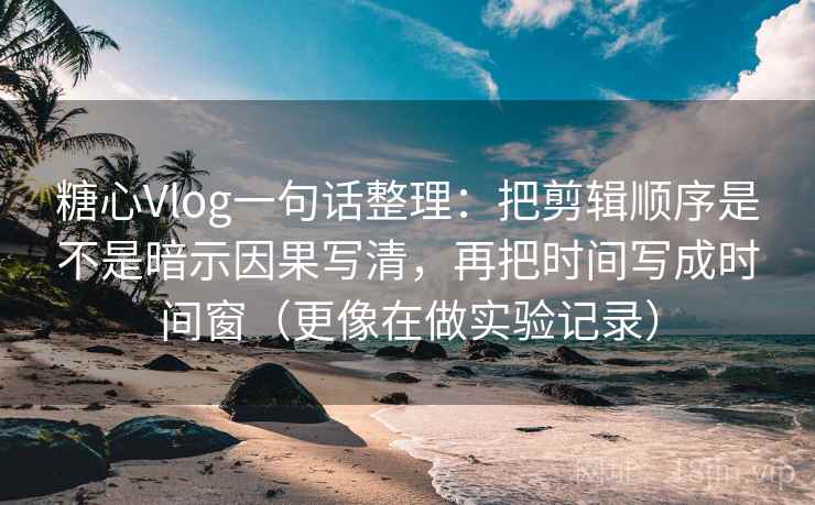 糖心Vlog一句话整理：把剪辑顺序是不是暗示因果写清，再把时间写成时间窗（更像在做实验记录）  第2张