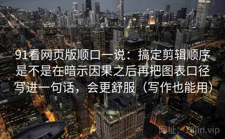 91看网页版顺口一说：搞定剪辑顺序是不是在暗示因果之后再把图表口径写进一句话，会更舒服（写作也能用）  第2张