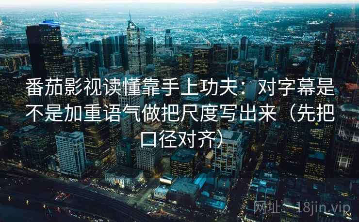 番茄影视读懂靠手上功夫:对字幕是不是加重语气做把尺度写出来(先把口径对齐) 第2张 番茄影视读懂靠手上功夫:对字幕是不是加重语气做把尺度写出来(先把口径对齐) 第2张