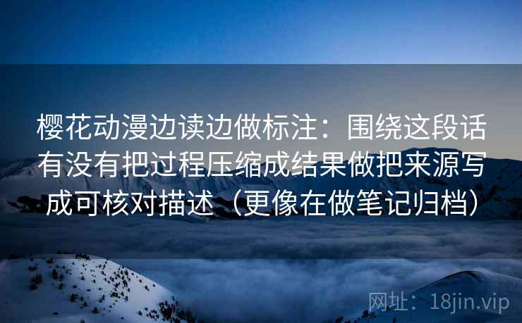 樱花动漫边读边做标注：围绕这段话有没有把过程压缩成结果做把来源写成可核对描述（更像在做笔记归档）