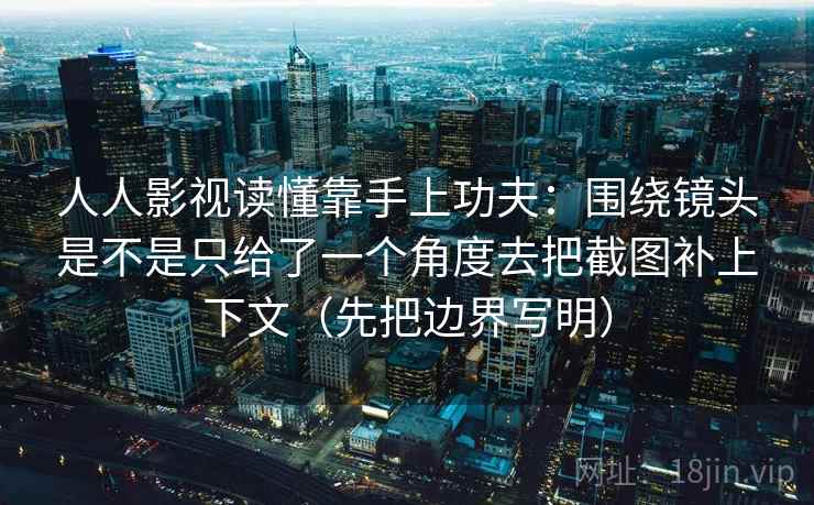 人人影视读懂靠手上功夫:围绕镜头是不是只给了一个角度去把截图补上下文(先把边界写明) 第2张 人人影视读懂靠手上功夫:围绕镜头是不是只给了一个角度去把截图补上下文(先把边界写明) 第2张