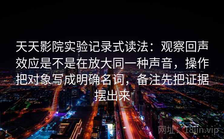 天天影院实验记录式读法：观察回声效应是不是在放大同一种声音，操作把对象写成明确名词，备注先把证据摆出来  第2张
