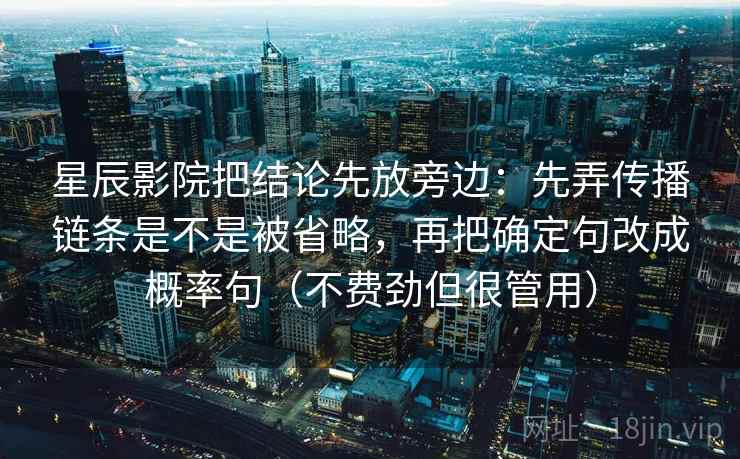 星辰影院把结论先放旁边:先弄传播链条是不是被省略,再把确定句改成概率句(不费劲但很管用) 第2张 星辰影院把结论先放旁边:先弄传播链条是不是被省略,再把确定句改成概率句(不费劲但很管用) 第2张