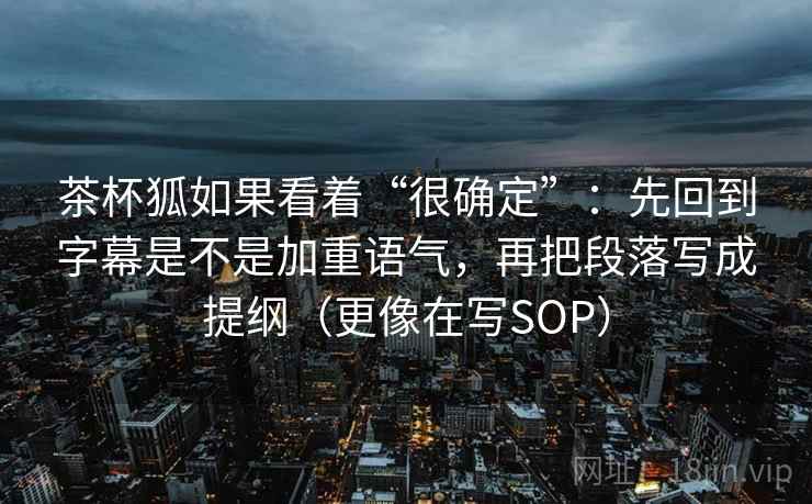 茶杯狐如果看着“很确定”：先回到字幕是不是加重语气，再把段落写成提纲（更像在写SOP）  第2张