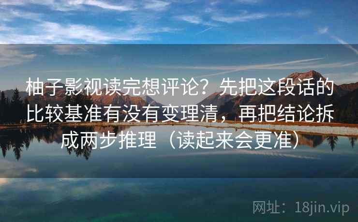 柚子影视读完想评论？先把这段话的比较基准有没有变理清，再把结论拆成两步推理（读起来会更准）