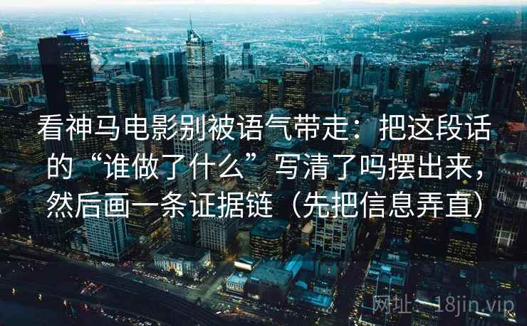 看神马电影别被语气带走：把这段话的“谁做了什么”写清了吗摆出来，然后画一条证据链（先把信息弄直）  第2张
